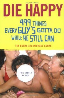 Die Happy: 499 Things Every Guy's Gotta Do While He Still Can