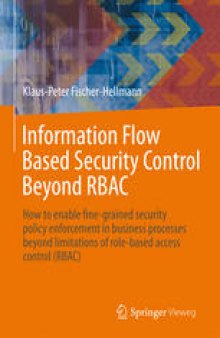 Information Flow Based Security Control Beyond RBAC: How to enable fine-grained security policy enforcement in business processes beyond limitations of role-based access control (RBAC)