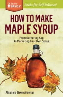 How to Make Maple Syrup: From Gathering Sap to Marketing Your Own Syrup. A Storey BASICS® Title