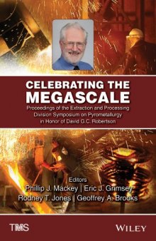 Celebrating the megascale : proceedings of the Extraction and Processing Division Symposium on Pyrometallurgy in honor of David G.C. Robertson : proceedings of a symposium sponsored by the Extraction and Processing Division of The Minerals, Metals & Materials Society (TMS) held during TMS2014 143rd Annual Meeting & Exhibition, February 16-20, 2014, San Diego Convention Center, San Diego, California, USA