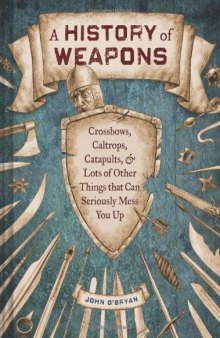 A History of Weapons: Crossbows, Caltrops, Catapults & Lots of Other Things that Can Seriously Mess You Up