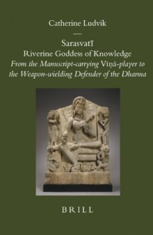 Sarasvati Riverine Goddess of Knowledge: From the Manuscript-carrying Vina-player to the Weapon-wielding Defender of the Dharma (Brill's Indological Library)