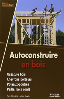 Autoconstruire en bois. Ossature bois - Chevrons porteurs - Poteaux-poutres - Paille, bois cordé.