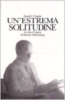 Un’estrema solitudine. La vita e l’opera di Werner Heisenberg