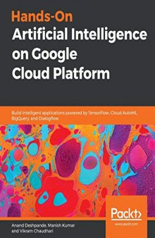 Hands-On Artificial Intelligence on Google Cloud Platform: Build intelligent applications powered by TensorFlow, Cloud AutoML, BigQuery, and Dialogflow