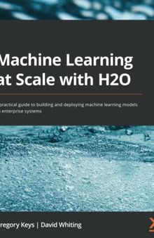 Machine Learning at Scale with H2O: A practical guide to building and deploying machine learning models on enterprise systems