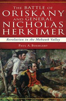 The Battle of Oriskany and General Nicholas Herkimer: Revolution in the Mohawk Valley