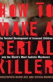 How to Make a Serial Killer: The Twisted Development of Innocent Children into the World's Most Sadistic Murderers