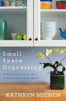 Small Space Organizing: A Room-by-Room Guide to Maximizing Your Space