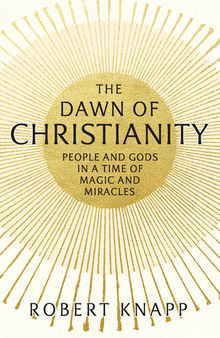 The Dawn of Christianity: People and Gods in a Time of Magic and Miracles