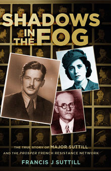 Shadows in the Fog: The True Story of Major Suttill and the Prosper French Resistance Network