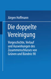 Die doppelte Vereinigung: Vorgeschichte, Verlauf und Auswirkungen des Zusammenschlusses von Grünen und Bündnis 90