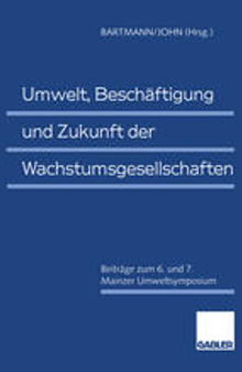 Umwelt, Beschäftigung und Zukunft der Wachstumsgesellschaften: Beiträge zum 6. und 7. Mainzer Umweltsymposium