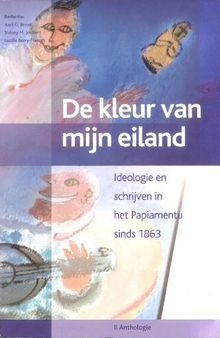 De kleur van mijn eiland: Aruba, Bonaire, Curaçao. Ideologie en schrijven in het Papiamentu sinds 1863, Deel II: Anthologie