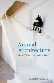 Animal Architecture: Beasts, Buildings and Us