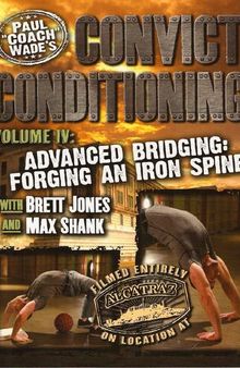 Convict Conditioning, Volume 4: Advanced Bridging: Forging an Iron Spine