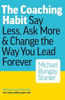 The Coaching Habit: Say Less, Ask More & Change the Way You Lead Forever