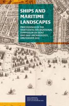 Ships and Maritime Landscapes: Proceedings of the Thirteenth International Symposium on Boat and Ship Archaeology, Amsterdam 2012