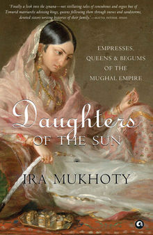 Daughters of the Sun: Empresses, Queens and Begums of the Mughal Empire