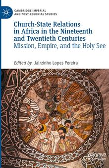 Church-State Relations in Africa in the Nineteenth and Twentieth Centuries: Mission, Empire, and the Holy See (Cambridge Imperial and Post-Colonial Studies)