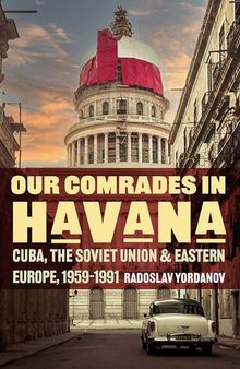 Our Comrades in Havana: Cuba, the Soviet Union, and Eastern Europe, 1959–1991