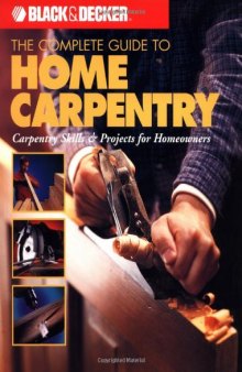 The Complete Guide to Home Carpentry : Carpentry Skills & Projects for Homeowners (Black & Decker Home Improvement Library)