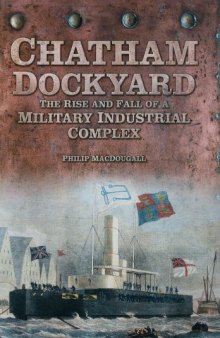 Chatham Dockyard: The Rise and Fall of a Military Industrial Complex