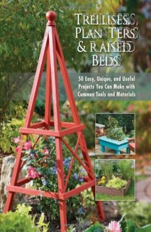 Trellises, Planters & Raised Beds: 50 Easy, Unique, and Useful Projects You Can Make with Common Tools and Materials