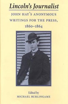 Lincoln's Journalist: John Hay's Anonymous Writings for the Press, 1860 - 1864