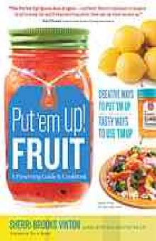 Put 'em up! fruit : a preserving guide & cookbook : creative ways to put 'em up, tasty ways to use 'em up