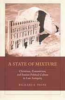A state of mixture : Christians, Zoroastrians, and Iranian political culture in late Antiquity