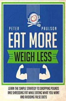 Eat More, Weigh Less: Learn the Simple Strategy to Dropping Pounds and Shredding Fat While Eating What You Want and Avoiding False Diets
