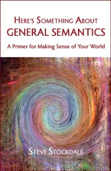 Here's Something About General Semantics - A Primer for Making Sense of Your World