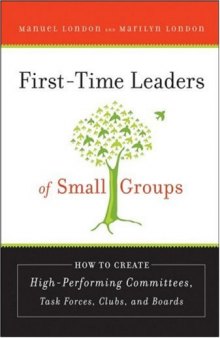 First-Time Leaders of Small Groups: How to Create High Performing Committees, Task Forces, Clubs and Boards