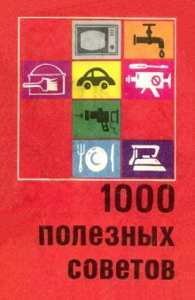 1000 полезных практических советов домашним умельцам, автомотолюбителям, радиолюбителям