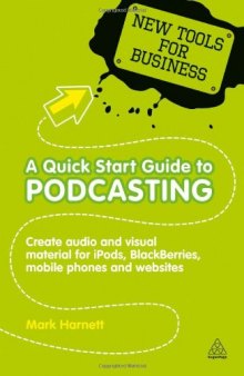 A Quick Start Guide to Podcasting: Creating Your Own Audio and Visual Materials for iPods, Blackberries, Mobile Phones and Websites (New Tools for Business)
