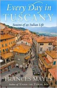 Every Day in Tuscany: Seasons of an Italian Life