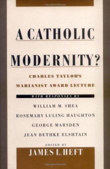 A Catholic Modernity?: Charles Taylor's Marianist Award Lecture, with responses by William M. Shea, Rosemary Luling Haughton, George Marsden, and Jean Bethke Elshtain