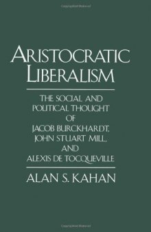 Aristocratic Liberalism: The Social and Political Thought of Jacob Burckhardt, John Stuart Mill, and Alexis de Tocqueville