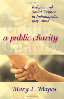 A Public Charity: Religion And Social Welfare In Indianapolis, 1929-2002 (Polis Center Series on Religion and Urban Culture)