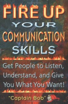 Fire Up Your Communication Skills: Get People to Listen, Understand, and Give You What You Want!