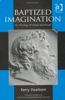 Baptized Imagination: The Theology of George Macdonald (Ashgate Studies in Theology, Imagination and the Arts)