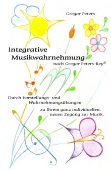 Integrative Musikwahrnehmung nach Gregor Peters-Rey®: Durch Vorstellungs- und Wahrnehmungsübungen zu Ihrem ganz individuellen, neuen Zugang zur Musik