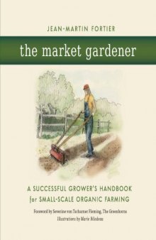 The Market Gardener - A Successful Grower's Handbook for Small-scale Organic Farming