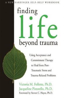 Finding Life Beyond Trauma: Using Acceptance and Commitment Therapy to Heal from Post-Traumatic Stress and Trauma-Related Problems