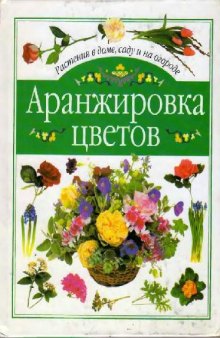 Аранжировка цветов: Полн. курс подбора и аранжировки свежих цветов круглый год