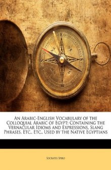 An Arabic-English Vocabulary of the Colloquial Arabic of Egypt: Containing the Vernacular Idioms and Expressions, Slang Phrases, Etc., Etc., Used by the Native Egyptians