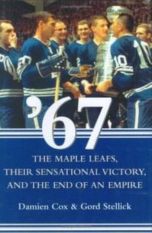 '67: The Maple Leafs, Their Sensational Victory, and the End of an Empire