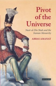 The Pivot of the Universe: Nasir al-Din Shah and the Iranian Monarchy, 1831-1896