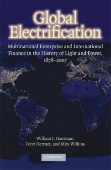 Global Electrification: Multinational Enterprise and International Finance in the History of Light and Power, 1878-2007 (Cambridge Studies in the Emergence of Global Enterprise)